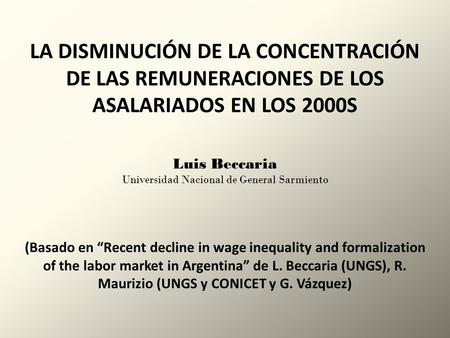 LA DISMINUCIÓN DE LA CONCENTRACIÓN DE LAS REMUNERACIONES DE LOS ASALARIADOS EN LOS 2000S Luis Beccaria Universidad Nacional de General Sarmiento (Basado.