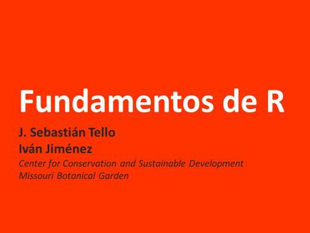 Fundamentos de R J. Sebastián Tello Iván Jiménez Center for Conservation and Sustainable Development Missouri Botanical Garden.