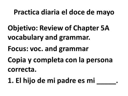 Practica diaria el doce de mayo Objetivo: Review of Chapter 5A vocabulary and grammar. Focus: voc. and grammar Copia y completa con la persona correcta.