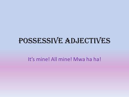Possessive Adjectives It’s mine! All mine! Mwa ha ha!