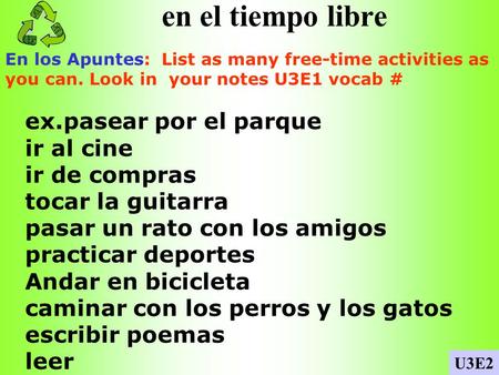 en el tiempo libre En los Apuntes: List as many free-time activities as you can. Look in your notes U3E1 vocab # U3E2 ex.pasear por el parque ir al cine.