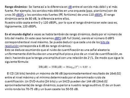 Rango dinámico - Se llama así a la diferencia en dB entre el sonido más débil y el más fuerte. Por ejemplo, los sonidos más débiles en una orquesta (ppp,