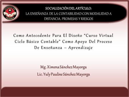 SOCIALIZACIÓN DEL ARTÍCULO: LA ENSEÑANZA DE LA CONTABILIDAD CON MODALIDAD A DISTANCIA. PROMESAS Y RIESGOS Mg. Ximena Sánchez Mayorga Lic. Yuly Pauline.