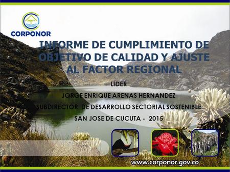 INFORME DE CUMPLIMIENTO DE OBJETIVO DE CALIDAD Y AJUSTE AL FACTOR REGIONAL LIDER JORGE ENRIQUE ARENAS HERNANDEZ SUBDIRECTOR DE DESARROLLO SECTORIAL SOSTENIBLE.