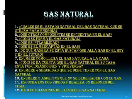 Gas natural 1. ¿Cuales es el estado natural del gas natural que se utiliza para energía? 2. ¿Qué otros componentes se encuentra en el gas? 3. ¿Cómo se.