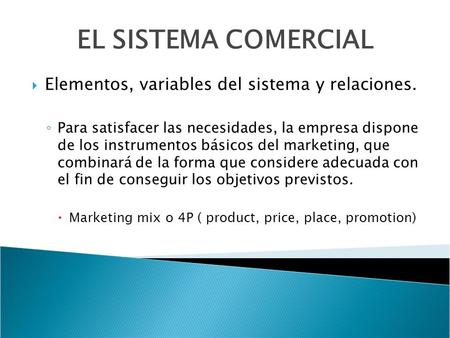 EL SISTEMA COMERCIAL  Elementos, variables del sistema y relaciones. ◦ Para satisfacer las necesidades, la empresa dispone de los instrumentos básicos.