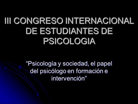 III CONGRESO INTERNACIONAL DE ESTUDIANTES DE PSICOLOGIA “Psicología y sociedad, el papel del psicólogo en formación e intervención”