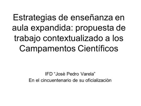 Estrategias de enseñanza en aula expandida: propuesta de trabajo contextualizado a los Campamentos Científicos IFD “Josè Pedro Varela” En el cincuentenario.