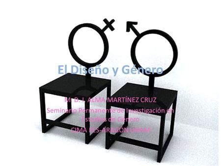 El Diseño y Género M. D. I. ALMA MARTÍNEZ CRUZ Seminario Permanente de Investigación en Estudios de Género CIMA FES-ARAGÓN UNAM.