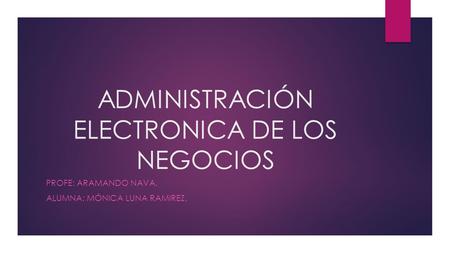 ADMINISTRACIÓN ELECTRONICA DE LOS NEGOCIOS PROFE: ARAMANDO NAVA. ALUMNA: MÓNICA LUNA RAMIREZ.