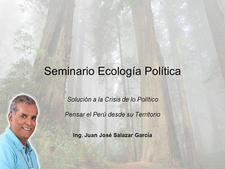 Seminario Ecología Política Solución a la Crisis de lo Político Pensar el Perú desde su Territorio Ing. Juan José Salazar García.
