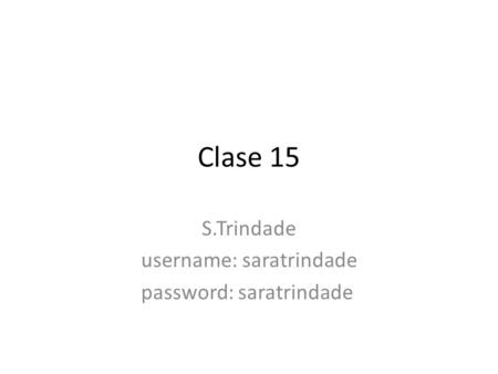 Clase 15 S.Trindade username: saratrindade password: saratrindade.