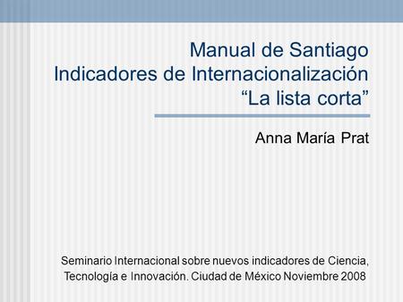 Manual de Santiago Indicadores de Internacionalización “La lista corta” Anna María Prat Seminario Internacional sobre nuevos indicadores de Ciencia,