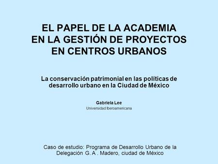 EL PAPEL DE LA ACADEMIA EN LA GESTIÓN DE PROYECTOS EN CENTROS URBANOS La conservación patrimonial en las políticas de desarrollo urbano en la Ciudad de.