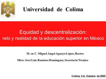 Universidad de Colima Colima, Col, Octubre de 2005 Equidad y descentralización: reto y realidad de la educación superior en México Mtro. José Luis Ramírez.
