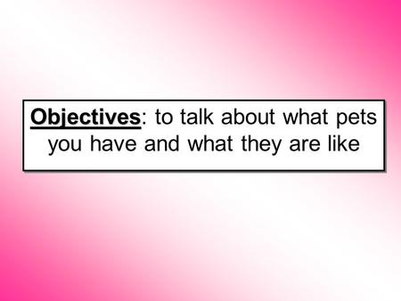 Objectives Objectives: to talk about what pets you have and what they are like.