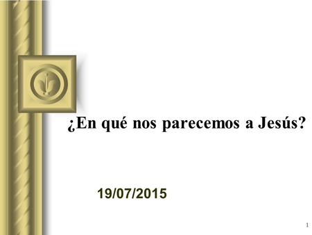 19/07/2015 1 ¿En qué nos parecemos a Jesús? Esta presentación llevará probablemente a un debate con la audiencia, lo que generará elementos de acción.