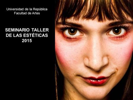 Universidad de la República Facultad de Artes SEMINARIO TALLER DE LAS ESTÉTICAS 2015.