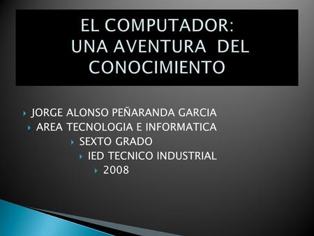  JORGE ALONSO PEÑARANDA GARCIA  AREA TECNOLOGIA E INFORMATICA  SEXTO GRADO  IED TECNICO INDUSTRIAL  2008.