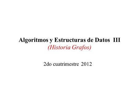 Algoritmos y Estructuras de Datos III (Historia Grafos) 2do cuatrimestre 2012.