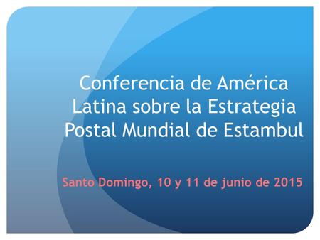 Conferencia de América Latina sobre la Estrategia Postal Mundial de Estambul Santo Domingo, 10 y 11 de junio de 2015.