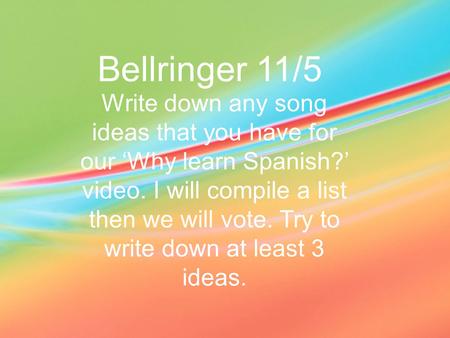 Bellringer 11/5 Write down any song ideas that you have for our ‘Why learn Spanish?’ video. I will compile a list then we will vote. Try to write down.