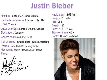 Nombre: Justin Drew Bieber Mallette Fecha de nacimiento: 1 de marzo de 1994 Lugar de origen: London, Ontario, Canadá Dedicación: Cantante Edad: 19 años.