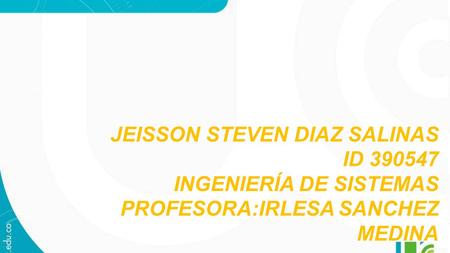 JEISSON STEVEN DIAZ SALINAS ID 390547 INGENIERÍA DE SISTEMAS PROFESORA:IRLESA SANCHEZ MEDINA.