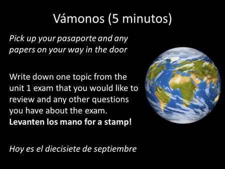 Vámonos (5 minutos) Pick up your pasaporte and any papers on your way in the door Write down one topic from the unit 1 exam that you would like to review.