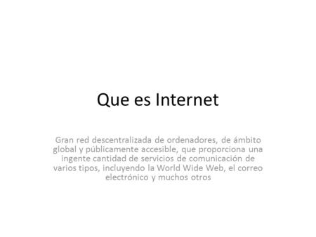 Que es Internet Gran red descentralizada de ordenadores, de ámbito global y públicamente accesible, que proporciona una ingente cantidad de servicios de.