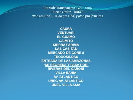 Rutas de Transportes CIVA – 2009 Puerto Ordaz – Ruta 1 7:00 am (Ida) – 12:00 pm (Ida) y 9:00 pm (Vuelta) CAURA VENTUARI EL GUAMO CAIMITO SIERRA PARIMA.
