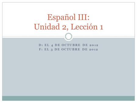 D: EL 4 DE OCTUBRE DE 2012 F: EL 3 DE OCTUBRE DE 2012 Español III: Unidad 2, Lección 1.