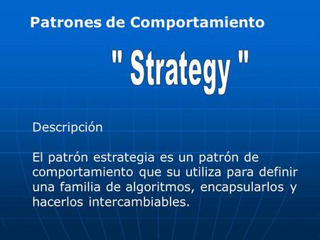 Patrones de Comportamiento Descripción El patrón estrategia es un patrón de comportamiento que su utiliza para definir una familia de algoritmos, encapsularlos.