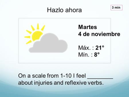 Martes 4 de noviembre Máx. : 21° Mín. : 8° Hazlo ahora 3 min On a scale from 1-10 I feel ________ about injuries and reflexive verbs.