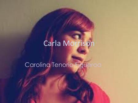 Carla Morrison Carolina Tenorio Figueroa. Biografía Carla Morrison es una cantante mexicana que radica en Baja California México, cuyo oficio es crear.
