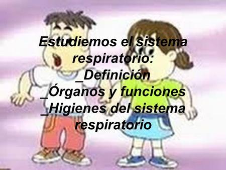Estudiemos el sistema respiratorio: _Definición _Órganos y funciones _Higienes del sistema respiratorio.