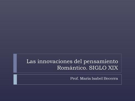 Las innovaciones del pensamiento Romántico. SIGLO XIX Prof. María Isabel Becerra.