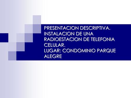 PRESENTACION DESCRIPTIVA. INSTALACION DE UNA RADIOESTACION DE TELEFONIA CELULAR. LUGAR: CONDOMINIO PARQUE ALEGRE.