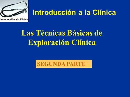 Introducción a la Clínica Las Técnicas Básicas de Exploración Clínica SEGUNDA PARTE.