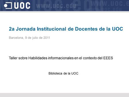 2a Jornada Institucional de Docentes de la UOC Barcelona, 9 de julio de 2011 Taller sobre Habilidades informacionales en el contexto del EEES Biblioteca.