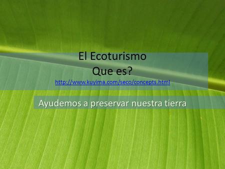 El Ecoturismo Que es? http://www.kuyima.com/seco/concepts.html Ayudemos a preservar nuestra tierra.