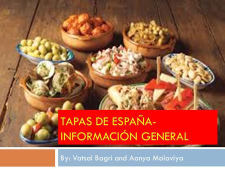 TAPAS DE ESPAÑA- INFORMACIÓN GENERAL By: Vatsal Bagri and Aanya Malaviya.