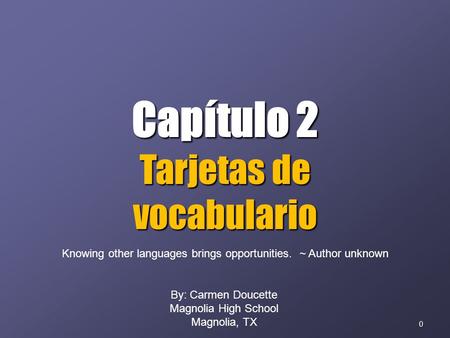 0 Capítulo 2 Tarjetas de vocabulario By: Carmen Doucette Magnolia High School Magnolia, TX Knowing other languages brings opportunities. ~ Author unknown.