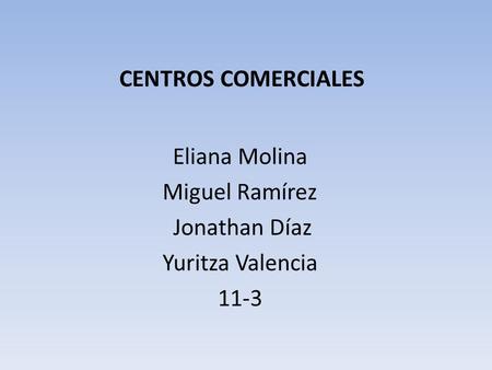 Eliana Molina Miguel Ramírez Jonathan Díaz Yuritza Valencia 11-3 CENTROS COMERCIALES.