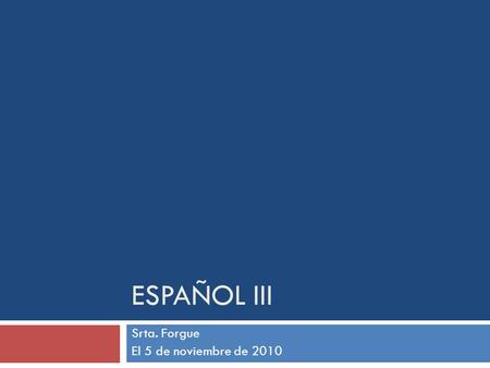 ESPAÑOL III Srta. Forgue El 5 de noviembre de 2010.