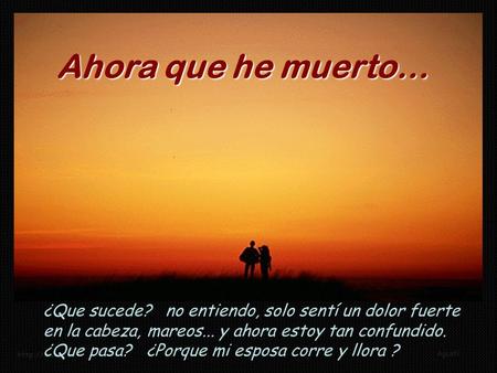 Ahora que he muerto… ¿Que sucede? no entiendo, solo sentí un dolor fuerte en la cabeza, mareos... y ahora estoy tan confundido. ¿Que pasa? ¿Porque.