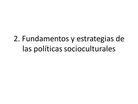 2. Fundamentos y estrategias de las políticas socioculturales.