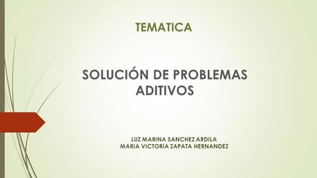 TEMATICA SOLUCIÓN DE PROBLEMAS ADITIVOS LUZ MARINA SANCHEZ ARDILA MARIA VICTORIA ZAPATA HERNANDEZ.