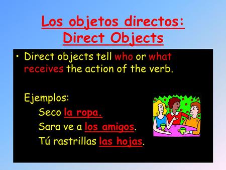 Los objetos directos: Direct Objects Direct objects tell who or what receives the action of the verb. Ejemplos: Seco la ropa. Sara ve a los amigos. Tú.