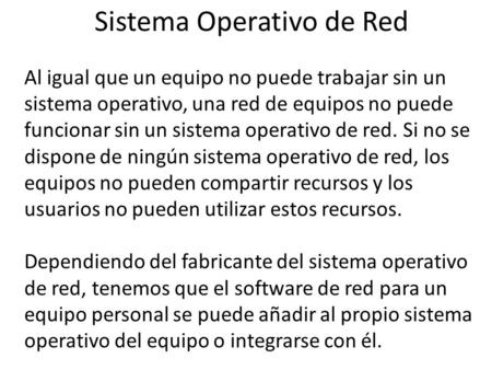 Al igual que un equipo no puede trabajar sin un sistema operativo, una red de equipos no puede funcionar sin un sistema operativo de red. Si no se dispone.